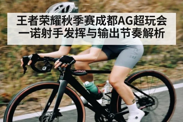 王者荣耀秋季赛成都AG超玩会一诺射手发挥与输出节奏解析