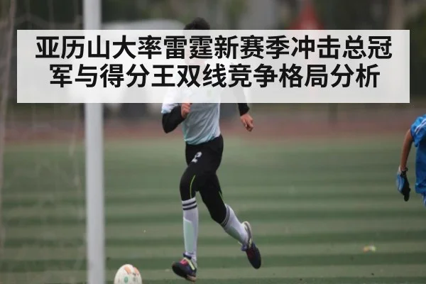 亚历山大率雷霆新赛季冲击总冠军与得分王双线竞争格局分析