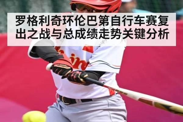 罗格利奇环伦巴第自行车赛复出之战与总成绩走势关键分析