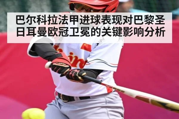 巴尔科拉法甲进球表现对巴黎圣日耳曼欧冠卫冕的关键影响分析