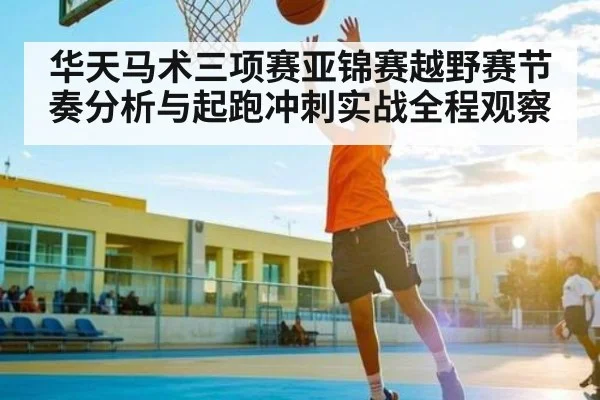 华天马术三项赛亚锦赛越野赛节奏分析与起跑冲刺实战全程观察