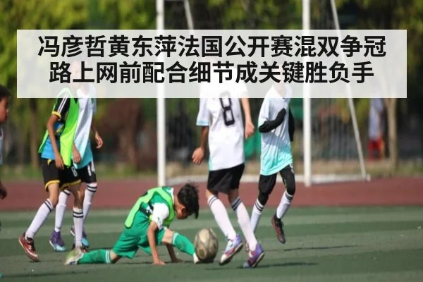 冯彦哲黄东萍法国公开赛混双争冠路上网前配合细节成关键胜负手