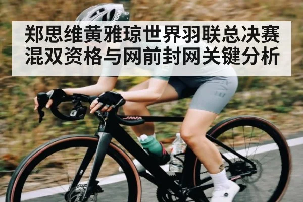 郑思维黄雅琼世界羽联总决赛混双资格与网前封网关键分析